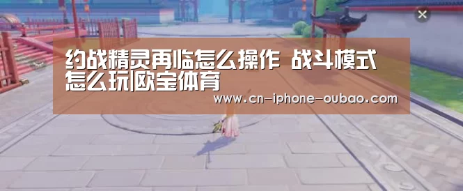 约战精灵再临怎么操作 战斗模式怎么玩|欧宝体育(图3) 欧宝体育官网