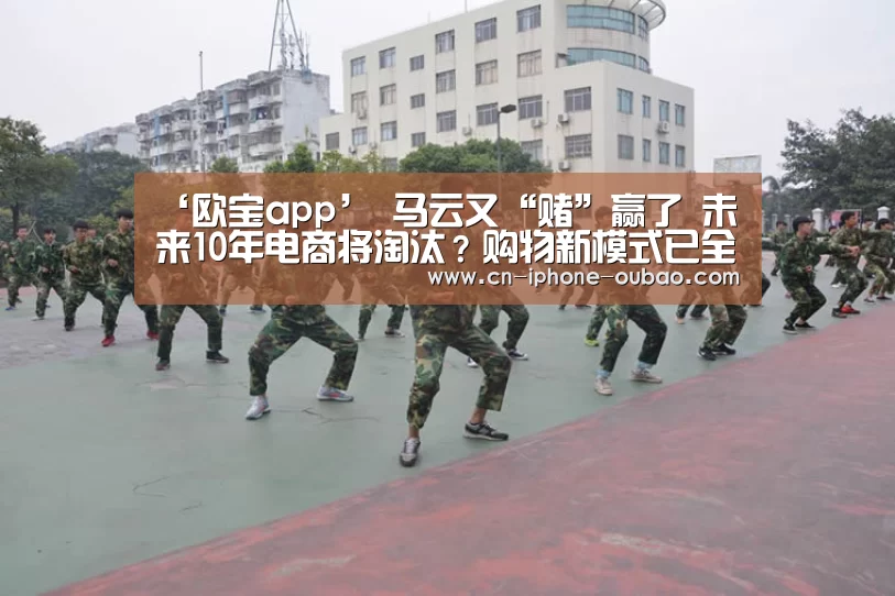 ‘欧宝app’
马云又“赌”赢了 未来10年电商将淘汰？购物新模式已全国兴起