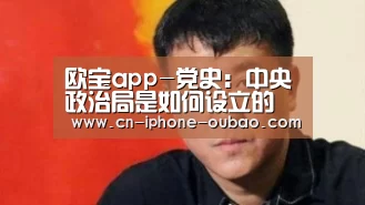 欧宝app-党史：中央政治局是如何设立的
